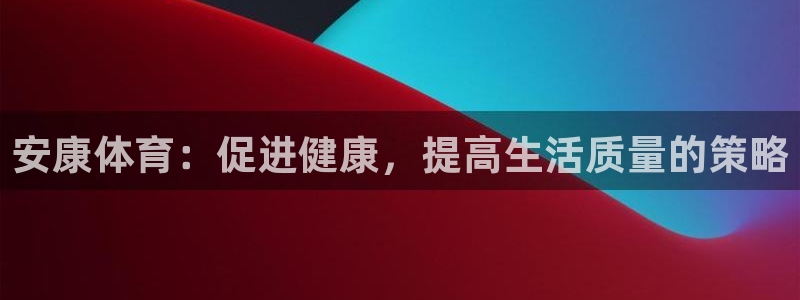 风速体育下载：安康体育：促进健康，提高生活质量的策略